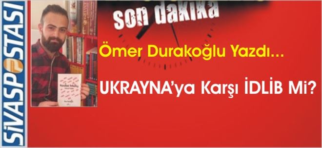 UKRAYNA´ya Karşılık İDLİB Mİ?