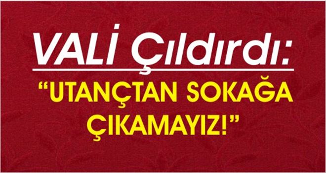 VALİ ÇILDIRDI!