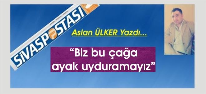 biz bu çağa ayak uyduramayız