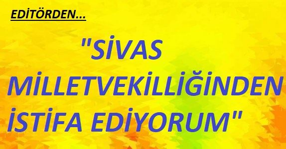 SİVAS MİLLETVEKİLLİĞİNDEN İSTİFA EDİYORUM!