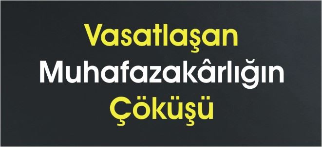 VASATLAŞAN MUHAFAZAKARLIĞIN ÇÖKÜŞÜ!