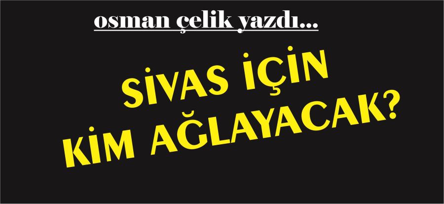 SİVAS İÇİN KİM AĞLAYACAK?