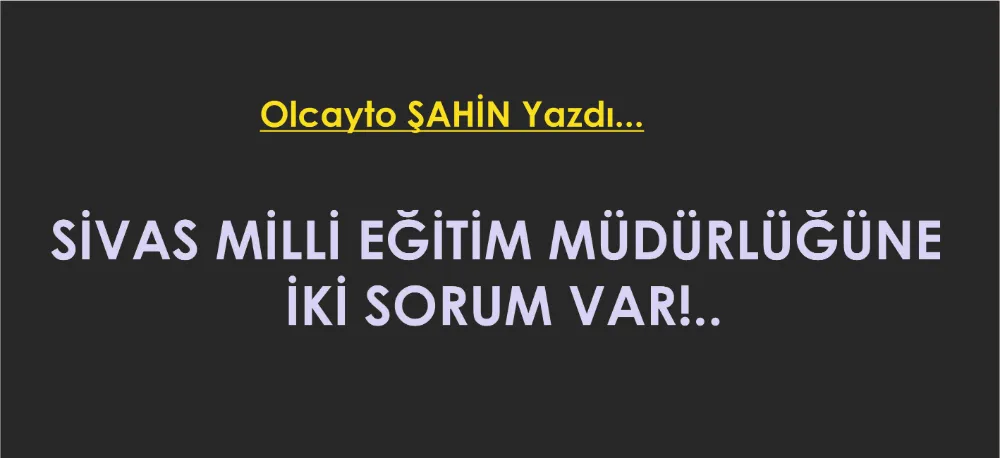 SİVAS MİLLİ EĞİTİM MÜDÜRLÜĞÜNE İKİ SORUM VAR