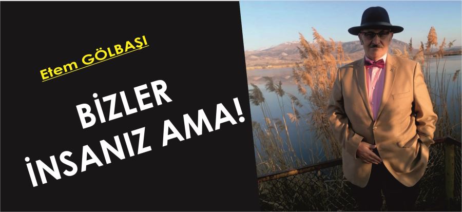 BİZLER İNSANIZ AMA!