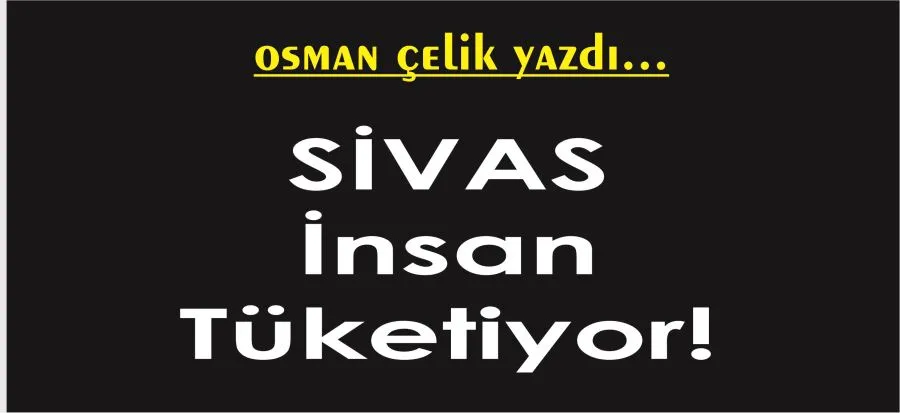 SİVAS,İNSAN TÜKETİYOR!