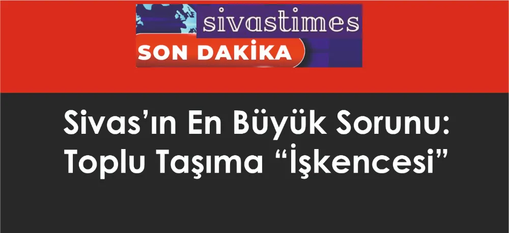 Sivas’ın En Büyük Sorunu: Toplu Taşıma “İşkencesi”!..