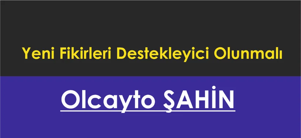 Yeni Fikirleri Destekleyici Olunmalı 