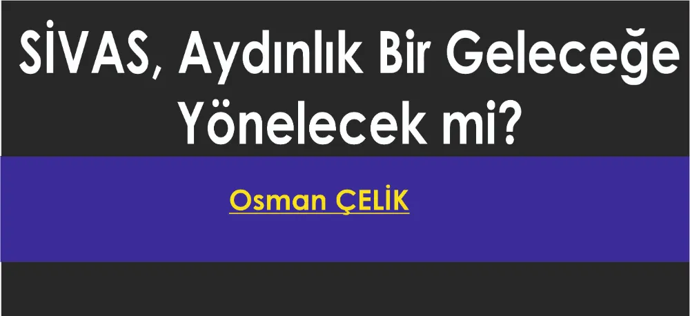 SİVAS, AYDINLIK BİR GELECEĞE YÖNELECEK Mİ?