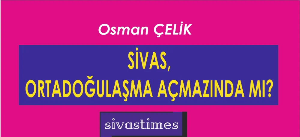 SİVAS, ORTADOĞULAŞMA AÇMAZINDA MI?