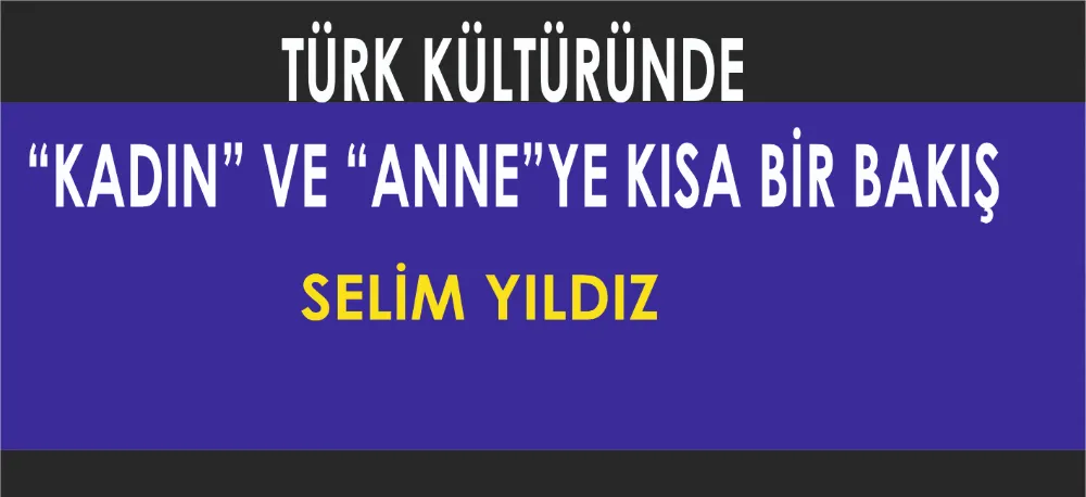 TÜRK KÜLTÜRÜNDE “KADIN” VE “ANNE”YE KISA BİR BAKIŞ 