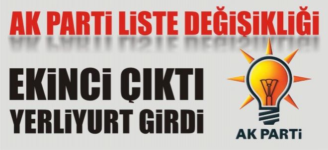 AK PARTİ LİSTE DEĞİŞİKLİĞİ EKİNCİ ÇIKTI YERLİYURT GİRDİ