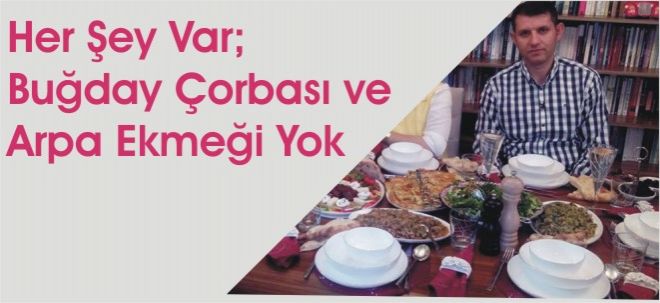 HER ŞEY VAR; BUĞDAY ÇORBASI VE ARPA EKMEĞİ YOK